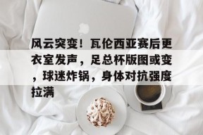 yabo风云突变！瓦伦西亚赛后更衣室发声，足总杯版图或变，球迷炸锅，身体对抗强度拉满的简单介绍