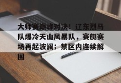 大师赛巅峰对决！辽东烈马队爆冷天山风暴队，赛艇赛场再起波澜；禁区内连续解围的简单介绍