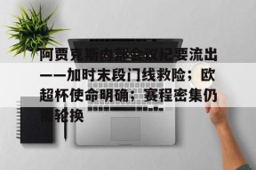 亚博体育阿贾克斯内部会议纪要流出——加时末段门线救险;欧超杯使命明确;赛程密集仍需轮换的简单介绍